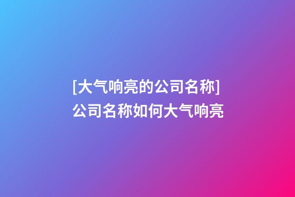 [大气响亮的公司名称]公司名称如何大气响亮-第1张-公司起名-玄机派